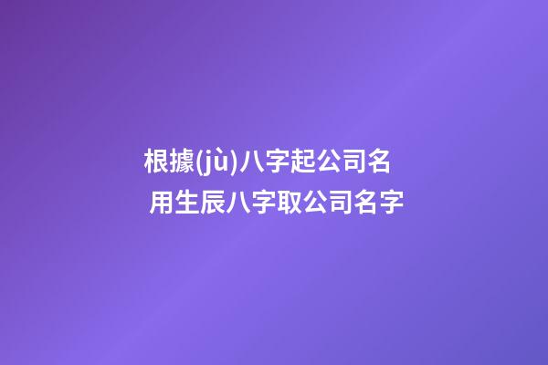 根據(jù)八字起公司名 用生辰八字取公司名字-第1張-公司起名-玄機派